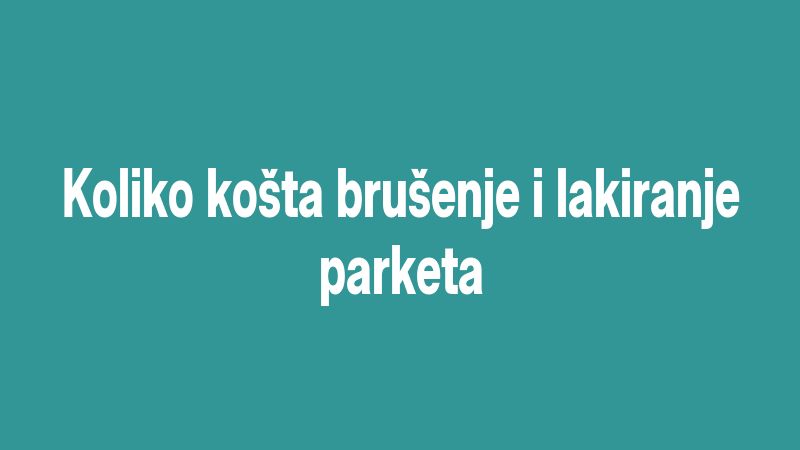 Koliko košta brušenje i lakiranje parketa